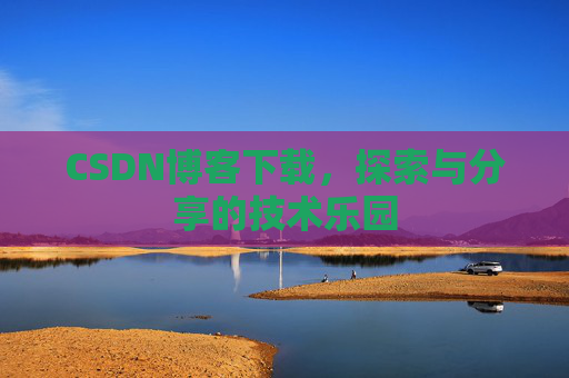 CSDN博客下载,探索与分享的技术乐园 CSDN博客下载,探索与分享的技术乐园